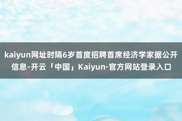 kaiyun网址时隔6岁首度招聘首席经济学家据公开信息-开云「中国」Kaiyun·官方网站登录入口