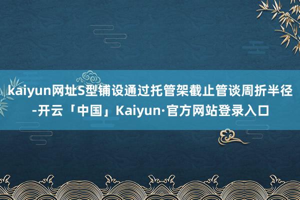 kaiyun网址S型铺设通过托管架截止管谈周折半径-开云「中国」Kaiyun·官方网站登录入口