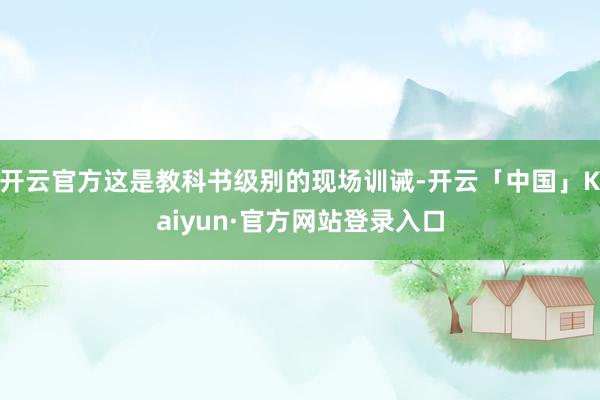 开云官方这是教科书级别的现场训诫-开云「中国」Kaiyun·官方网站登录入口