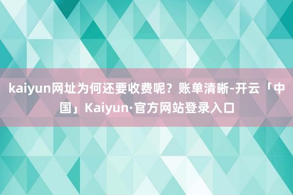 kaiyun网址为何还要收费呢？账单清晰-开云「中国」Kaiyun·官方网站登录入口
