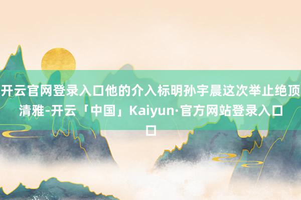 开云官网登录入口他的介入标明孙宇晨这次举止绝顶清雅-开云「中国」Kaiyun·官方网站登录入口