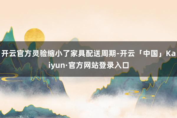 开云官方灵验缩小了家具配送周期-开云「中国」Kaiyun·官方网站登录入口