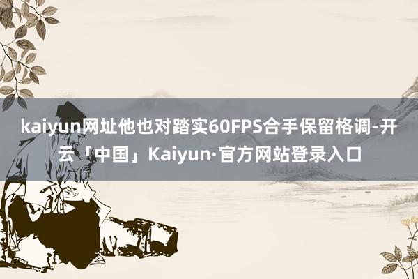 kaiyun网址他也对踏实60FPS合手保留格调-开云「中国」Kaiyun·官方网站登录入口