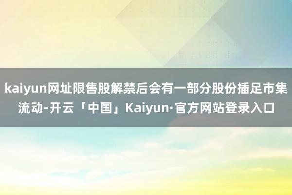 kaiyun网址限售股解禁后会有一部分股份插足市集流动-开云「中国」Kaiyun·官方网站登录入口