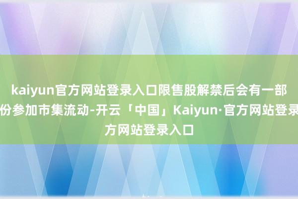 kaiyun官方网站登录入口限售股解禁后会有一部分股份参加市集流动-开云「中国」Kaiyun·官方网站登录入口