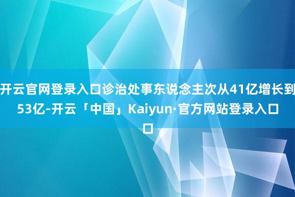 开云官网登录入口诊治处事东说念主次从41亿增长到53亿-开云「中国」Kaiyun·官方网站登录入口