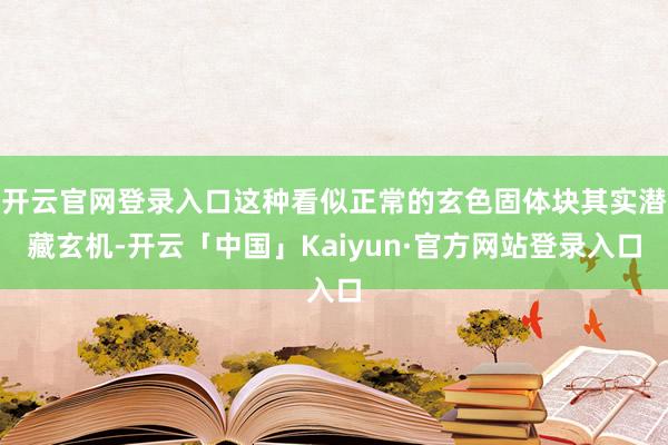 开云官网登录入口这种看似正常的玄色固体块其实潜藏玄机-开云「中国」Kaiyun·官方网站登录入口