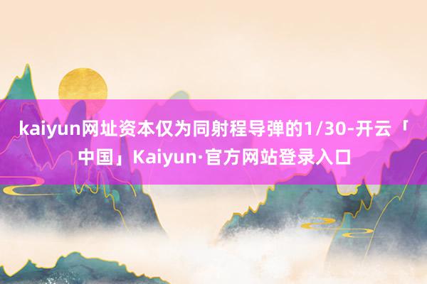 kaiyun网址资本仅为同射程导弹的1/30-开云「中国」Kaiyun·官方网站登录入口