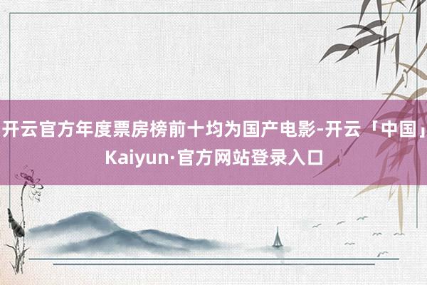 开云官方年度票房榜前十均为国产电影-开云「中国」Kaiyun·官方网站登录入口