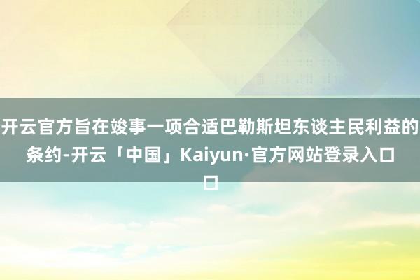 开云官方旨在竣事一项合适巴勒斯坦东谈主民利益的条约-开云「中国」Kaiyun·官方网站登录入口