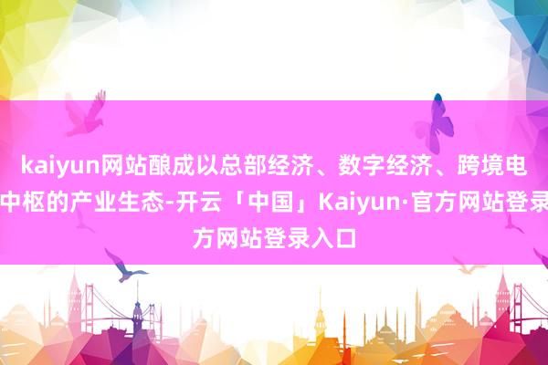 kaiyun网站酿成以总部经济、数字经济、跨境电商为中枢的产业生态-开云「中国」Kaiyun·官方网站登录入口