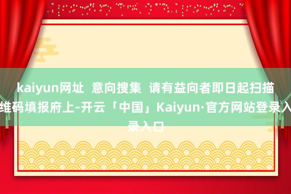 kaiyun网址  意向搜集  请有益向者即日起扫描二维码填报府上-开云「中国」Kaiyun·官方网站登录入口