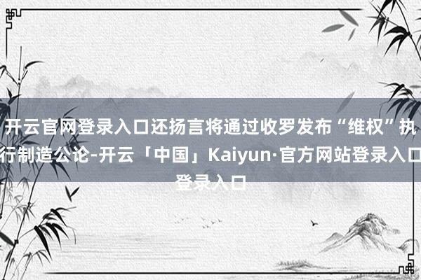 开云官网登录入口还扬言将通过收罗发布“维权”执行制造公论-开云「中国」Kaiyun·官方网站登录入口