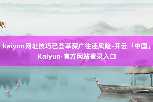 kaiyun网址技巧已荟萃深广往还风险-开云「中国」Kaiyun·官方网站登录入口