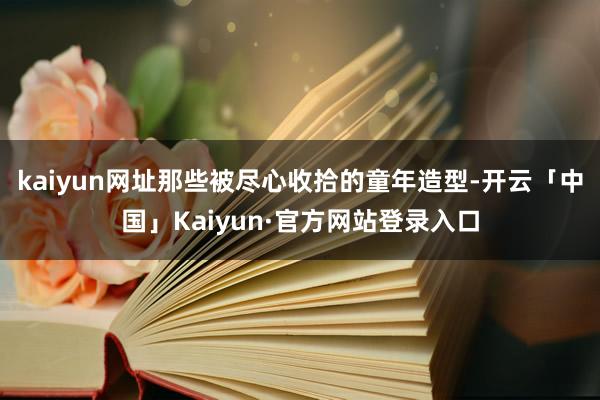 kaiyun网址那些被尽心收拾的童年造型-开云「中国」Kaiyun·官方网站登录入口