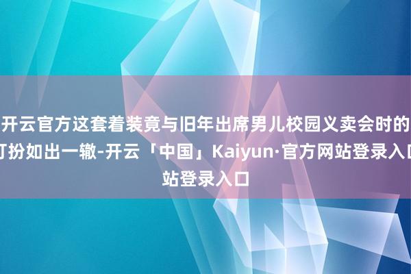开云官方这套着装竟与旧年出席男儿校园义卖会时的打扮如出一辙-开云「中国」Kaiyun·官方网站登录入口