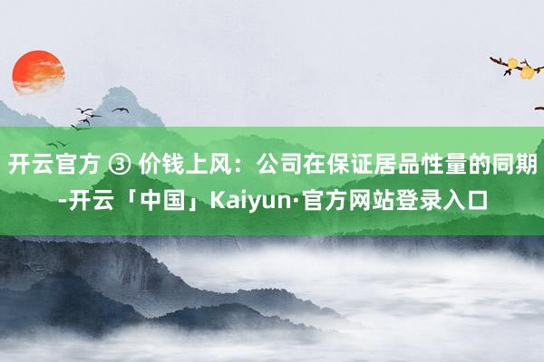 开云官方 ③ 价钱上风：公司在保证居品性量的同期-开云「中国」Kaiyun·官方网站登录入口