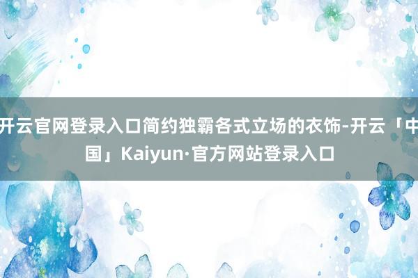 开云官网登录入口简约独霸各式立场的衣饰-开云「中国」Kaiyun·官方网站登录入口