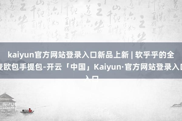 kaiyun官方网站登录入口新品上新 | 软乎乎的全麦欧包手提包-开云「中国」Kaiyun·官方网站登录入口