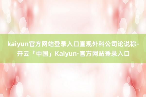 kaiyun官方网站登录入口　　直观外科公司论说称-开云「中国」Kaiyun·官方网站登录入口