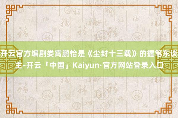 开云官方编剧娄霄鹏恰是《尘封十三载》的握笔东谈主-开云「中国」Kaiyun·官方网站登录入口