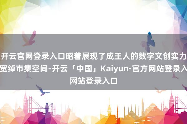 开云官网登录入口昭着展现了成王人的数字文创实力与宽绰市集空间-开云「中国」Kaiyun·官方网站登录入口
