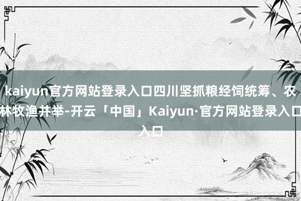 kaiyun官方网站登录入口四川坚抓粮经饲统筹、农林牧渔并举-开云「中国」Kaiyun·官方网站登录入口