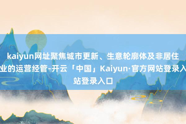 kaiyun网址聚焦城市更新、生意轮廓体及非居住物业的运营经管-开云「中国」Kaiyun·官方网站登录入口