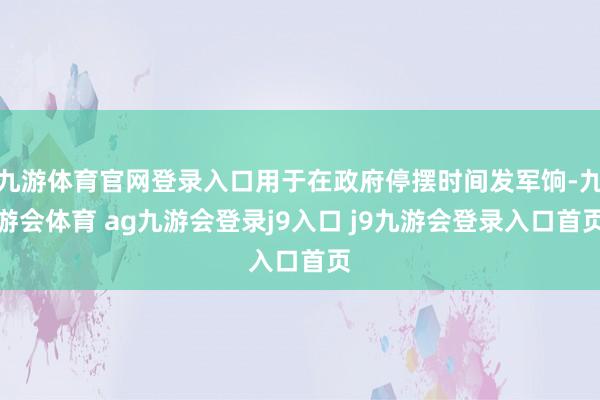 九游体育官网登录入口用于在政府停摆时间发军饷-九游会体育 ag九游会登录j9入口 j9九游会登录入口首页