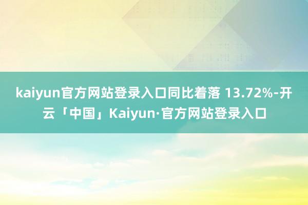 kaiyun官方网站登录入口同比着落 13.72%-开云「中国」Kaiyun·官方网站登录入口