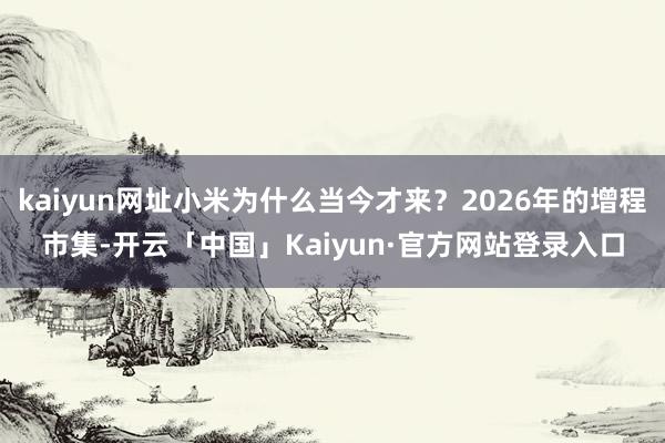 kaiyun网址小米为什么当今才来？2026年的增程市集-开云「中国」Kaiyun·官方网站登录入口