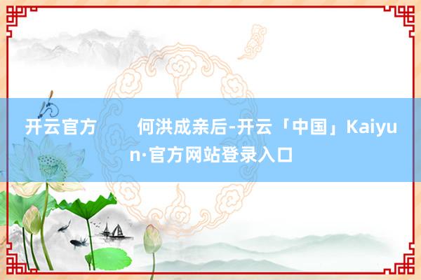 开云官方        何洪成亲后-开云「中国」Kaiyun·官方网站登录入口