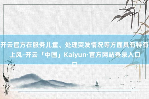 开云官方在服务儿童、处理突发情况等方面具有特有上风-开云「中国」Kaiyun·官方网站登录入口