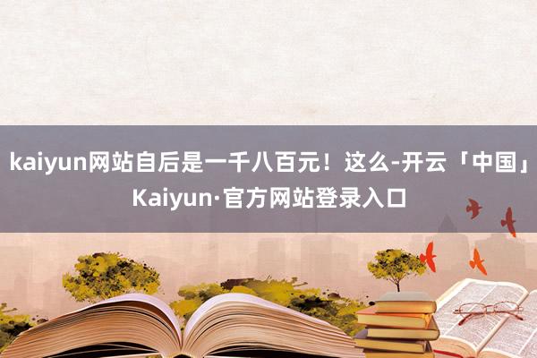 kaiyun网站自后是一千八百元！这么-开云「中国」Kaiyun·官方网站登录入口