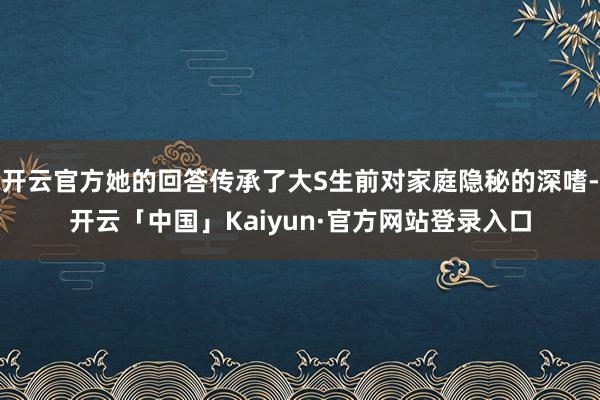 开云官方她的回答传承了大S生前对家庭隐秘的深嗜-开云「中国」Kaiyun·官方网站登录入口