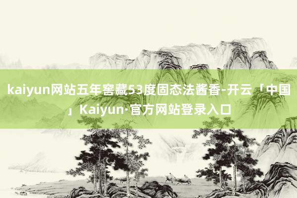kaiyun网站五年窖藏53度固态法酱香-开云「中国」Kaiyun·官方网站登录入口