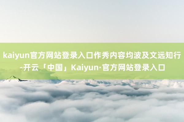kaiyun官方网站登录入口作秀内容均波及文远知行-开云「中国」Kaiyun·官方网站登录入口