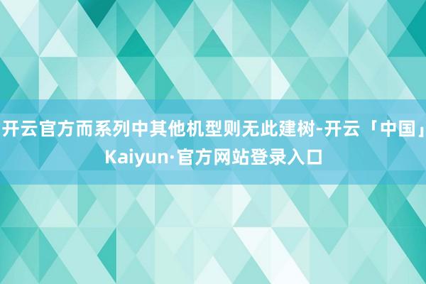 开云官方而系列中其他机型则无此建树-开云「中国」Kaiyun·官方网站登录入口