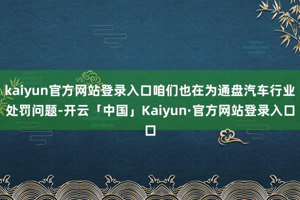 kaiyun官方网站登录入口咱们也在为通盘汽车行业处罚问题-开云「中国」Kaiyun·官方网站登录入口