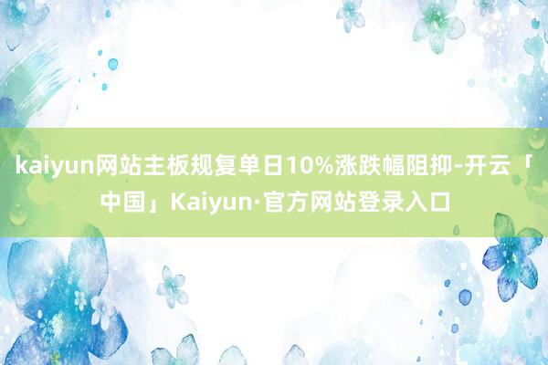 kaiyun网站主板规复单日10%涨跌幅阻抑-开云「中国」Kaiyun·官方网站登录入口
