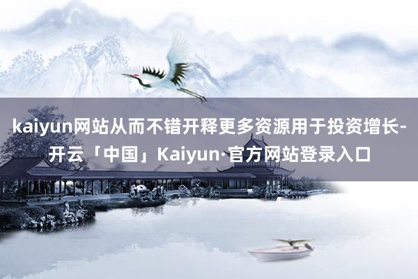 kaiyun网站从而不错开释更多资源用于投资增长-开云「中国」Kaiyun·官方网站登录入口