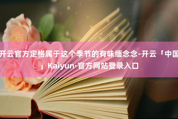 开云官方定格属于这个季节的有味缅念念-开云「中国」Kaiyun·官方网站登录入口