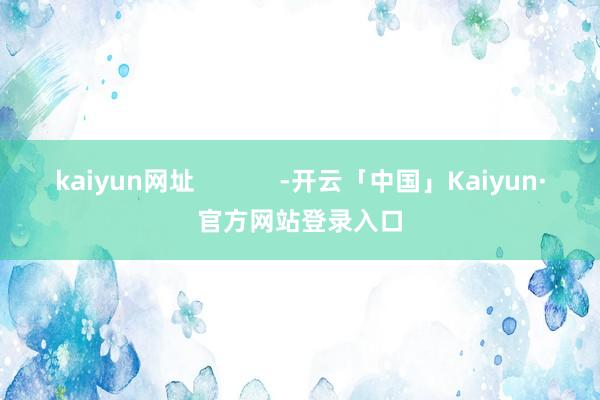 kaiyun网址            -开云「中国」Kaiyun·官方网站登录入口
