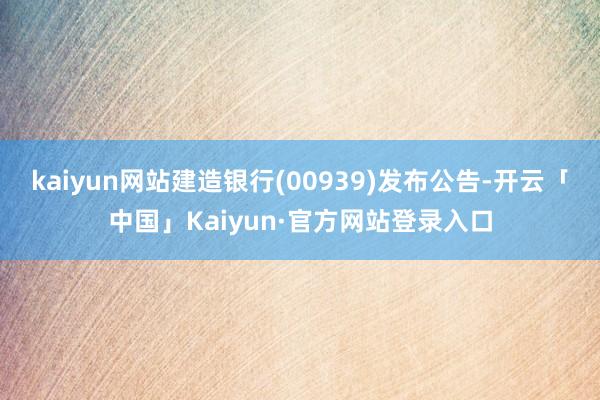 kaiyun网站建造银行(00939)发布公告-开云「中国」Kaiyun·官方网站登录入口