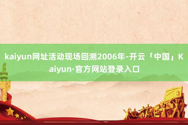 kaiyun网址活动现场回溯2006年-开云「中国」Kaiyun·官方网站登录入口