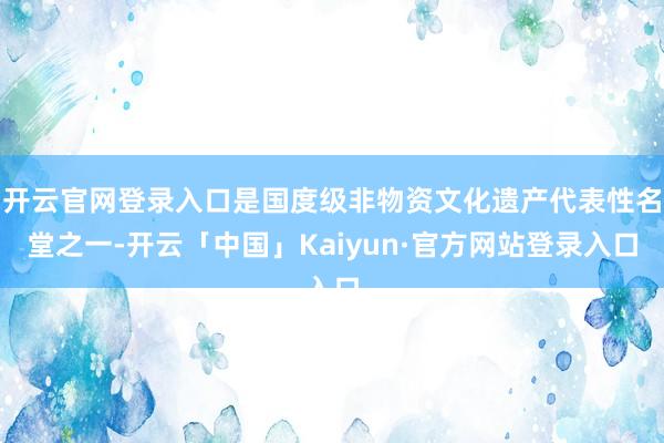 开云官网登录入口是国度级非物资文化遗产代表性名堂之一-开云「中国」Kaiyun·官方网站登录入口