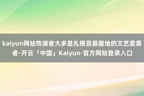 kaiyun网站饰演者大多是扎根莒县腹地的文艺爱慕者-开云「中国」Kaiyun·官方网站登录入口
